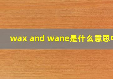 wax and wane是什么意思中文